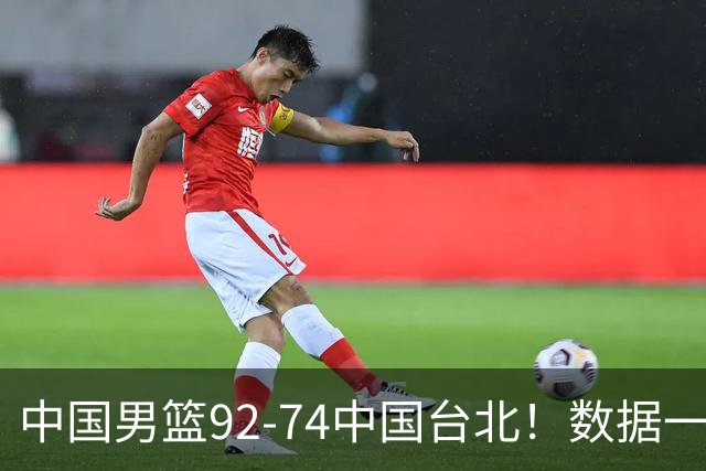 中国男篮92-74中国台北！数据一目了然 并不是胡金秋 最大功臣是他